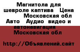 Магнитола для шевроле каптива › Цена ­ 5 000 - Московская обл. Авто » Аудио, видео и автонавигация   . Московская обл.